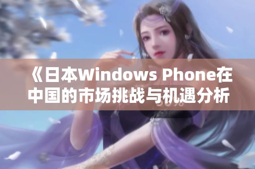 《日本Windows Phone在中国的市场挑战与机遇分析》