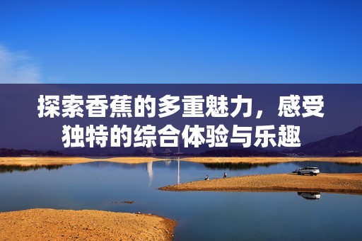 探索香蕉的多重魅力，感受独特的综合体验与乐趣