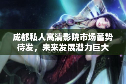 成都私人高清影院市场蓄势待发，未来发展潜力巨大