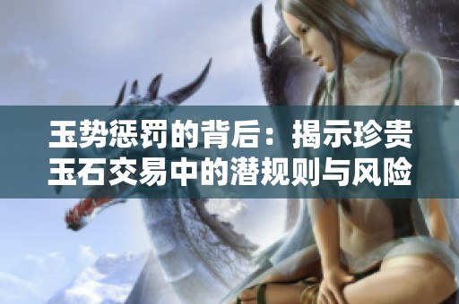 玉势惩罚的背后：揭示珍贵玉石交易中的潜规则与风险