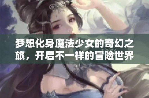 梦想化身魔法少女的奇幻之旅，开启不一样的冒险世界