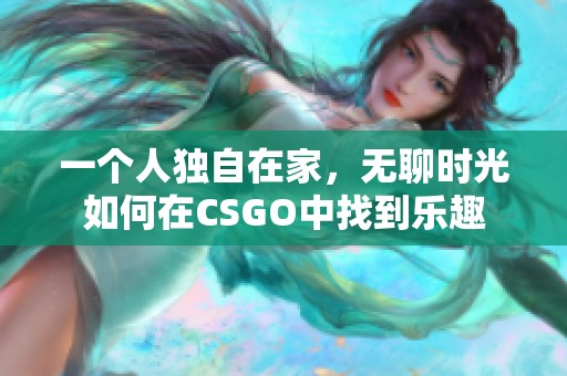 一个人独自在家，无聊时光如何在CSGO中找到乐趣