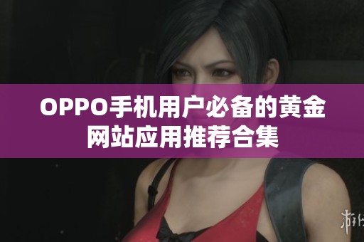 OPPO手机用户必备的黄金网站应用推荐合集