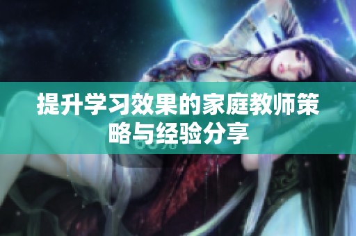 提升学习效果的家庭教师策略与经验分享