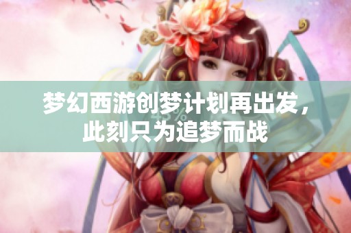 梦幻西游创梦计划再出发，此刻只为追梦而战