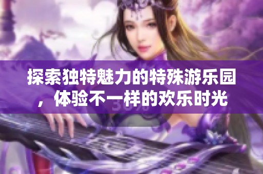 探索独特魅力的特殊游乐园，体验不一样的欢乐时光