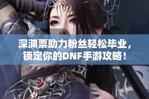深渊票助力粉丝轻松毕业，锁定你的DNF手游攻略！