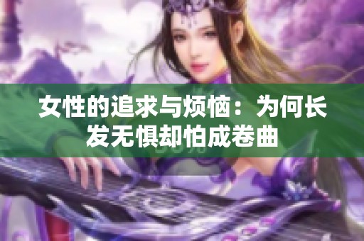 女性的追求与烦恼：为何长发无惧却怕成卷曲