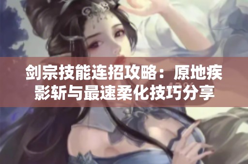 剑宗技能连招攻略：原地疾影斩与最速柔化技巧分享