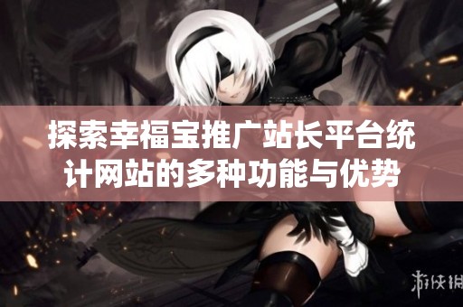 探索幸福宝推广站长平台统计网站的多种功能与优势