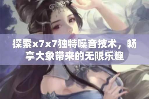 探索x7x7独特噪音技术，畅享大象带来的无限乐趣