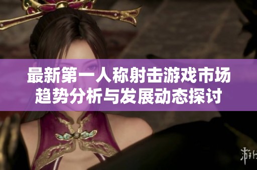 最新第一人称射击游戏市场趋势分析与发展动态探讨