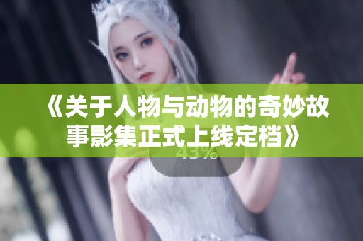 《关于人物与动物的奇妙故事影集正式上线定档》
