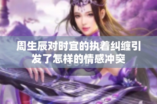 周生辰对时宜的执着纠缠引发了怎样的情感冲突