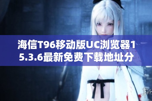 海信T96移动版UC浏览器15.3.6最新免费下载地址分享
