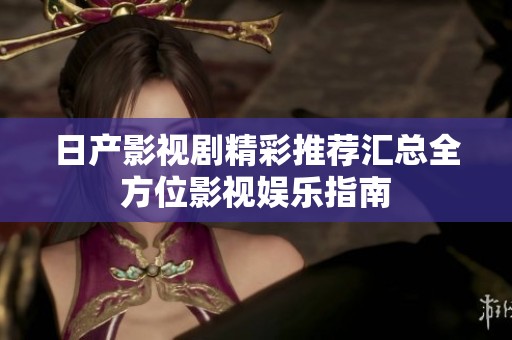 日产影视剧精彩推荐汇总全方位影视娱乐指南