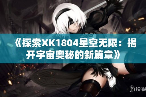 《探索XK1804星空无限：揭开宇宙奥秘的新篇章》