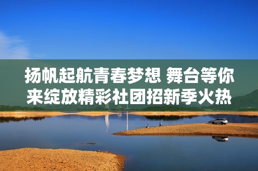 扬帆起航青春梦想 舞台等你来绽放精彩社团招新季火热开启