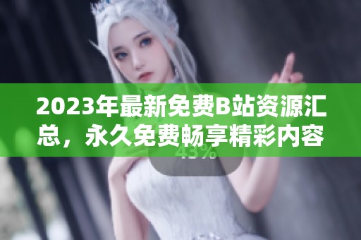 2023年最新免费B站资源汇总，永久免费畅享精彩内容