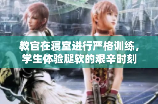 教官在寝室进行严格训练，学生体验腿软的艰辛时刻
