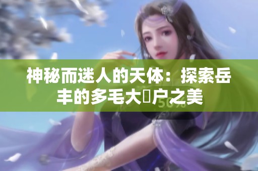 神秘而迷人的天体：探索岳丰的多毛大隂户之美
