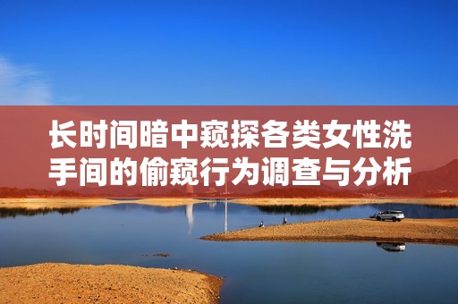 长时间暗中窥探各类女性洗手间的偷窥行为调查与分析