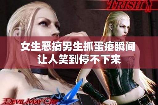女生恶搞男生抓蛋疼瞬间 让人笑到停不下来