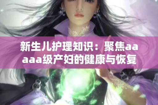 新生儿护理知识：聚焦aaaaa级产妇的健康与恢复