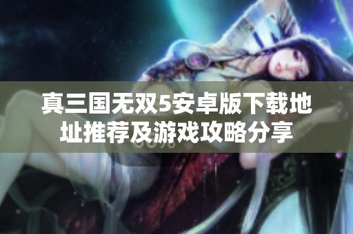 真三国无双5安卓版下载地址推荐及游戏攻略分享