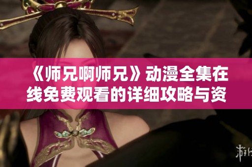 《师兄啊师兄》动漫全集在线免费观看的详细攻略与资源分享
