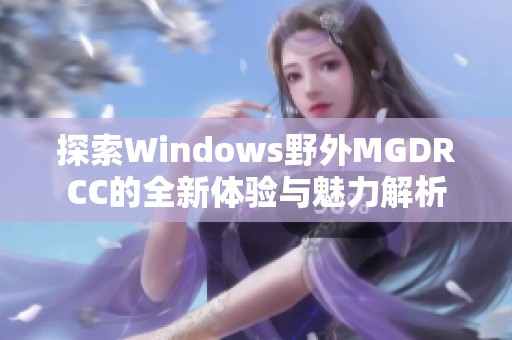 探索Windows野外MGDRCC的全新体验与魅力解析
