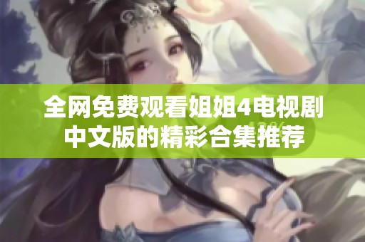 全网免费观看姐姐4电视剧中文版的精彩合集推荐