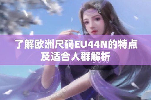 了解欧洲尺码EU44N的特点及适合人群解析