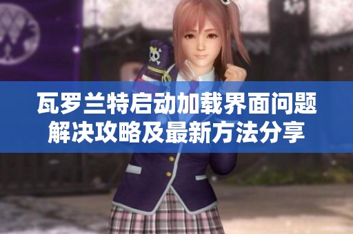 瓦罗兰特启动加载界面问题解决攻略及最新方法分享