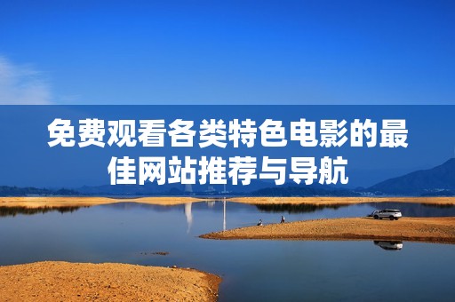 免费观看各类特色电影的最佳网站推荐与导航