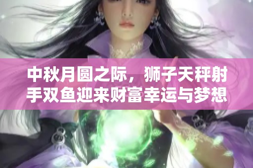 中秋月圆之际，狮子天秤射手双鱼迎来财富幸运与梦想实现
