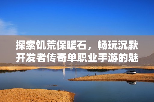 探索饥荒保暖石，畅玩沉默开发者传奇单职业手游的魅力