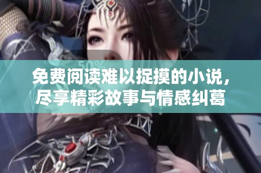 免费阅读难以捉摸的小说，尽享精彩故事与情感纠葛