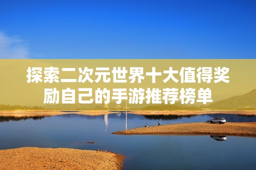探索二次元世界十大值得奖励自己的手游推荐榜单