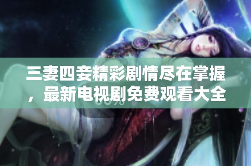 三妻四妾精彩剧情尽在掌握，最新电视剧免费观看大全