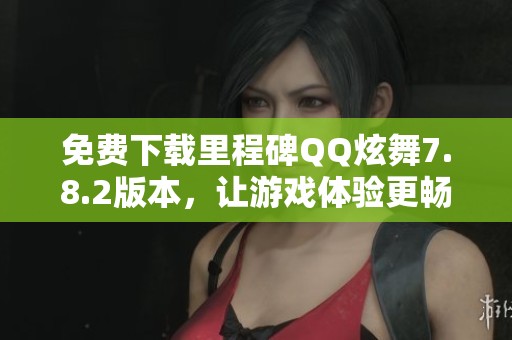 免费下载里程碑QQ炫舞7.8.2版本，让游戏体验更畅快