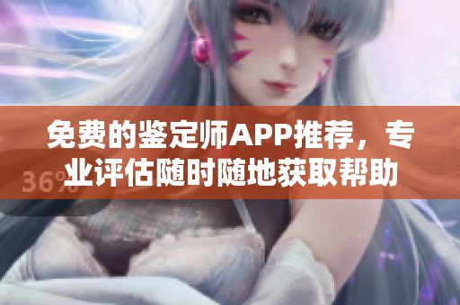 免费的鉴定师APP推荐，专业评估随时随地获取帮助