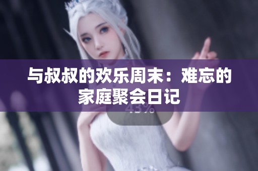 与叔叔的欢乐周末：难忘的家庭聚会日记