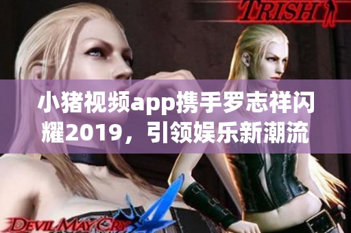 小猪视频app携手罗志祥闪耀2019，引领娱乐新潮流