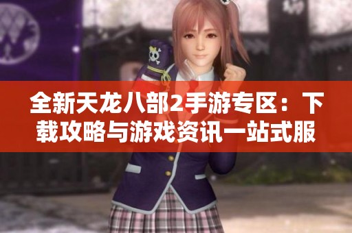 全新天龙八部2手游专区：下载攻略与游戏资讯一站式服务