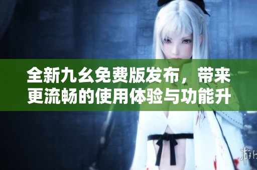 全新九幺免费版发布，带来更流畅的使用体验与功能升级