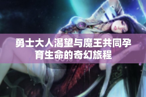 勇士大人渴望与魔王共同孕育生命的奇幻旅程