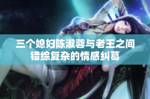 三个媳妇陈淑蓉与老王之间错综复杂的情感纠葛