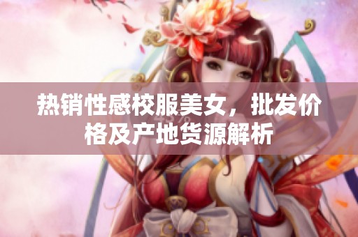 热销性感校服美女，批发价格及产地货源解析