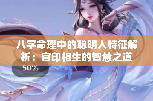 八字命理中的聪明人特征解析：官印相生的智慧之道